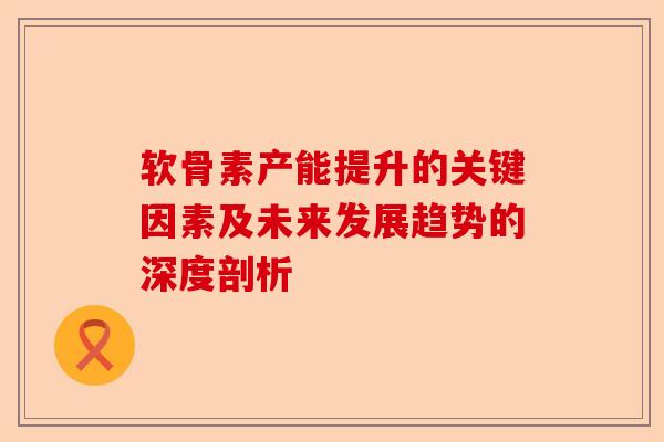 软骨素产能提升的关键因素及未来发展趋势的深度剖析