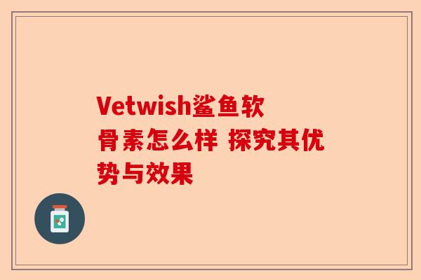 Vetwish鲨鱼软骨素怎么样 探究其优势与效果