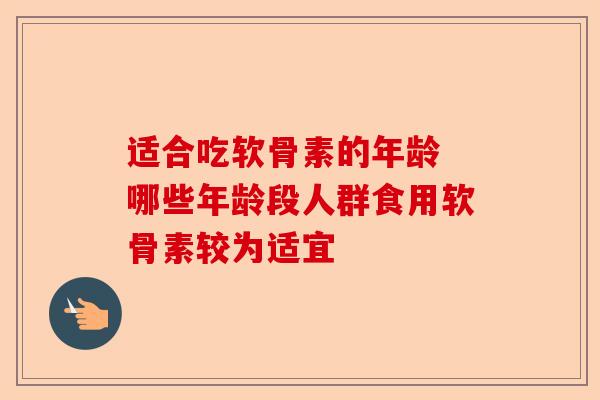 适合吃软骨素的年龄 哪些年龄段人群食用软骨素较为适宜