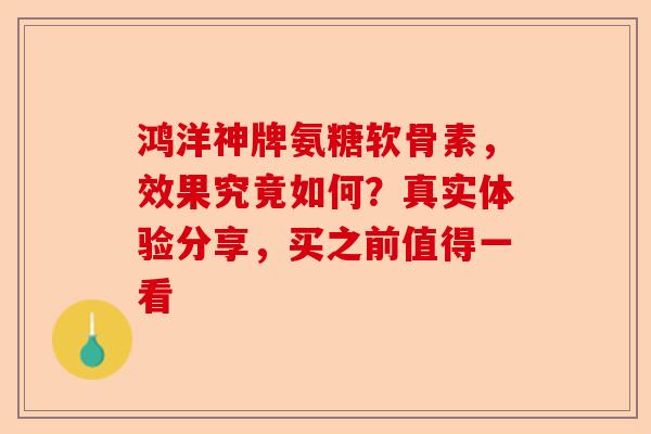 鸿洋神牌氨糖软骨素，效果究竟如何？真实体验分享，买之前值得一看