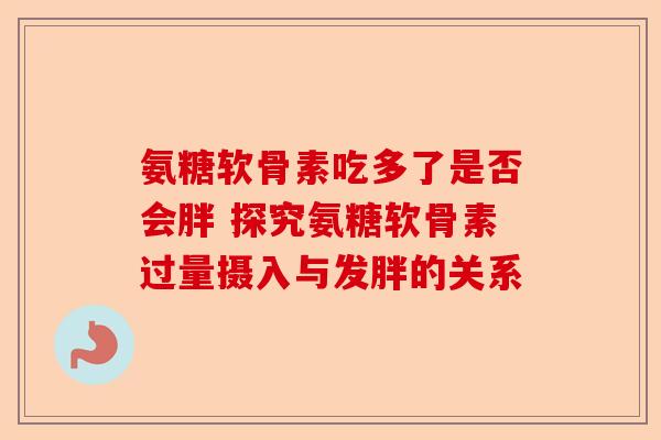 氨糖软骨素吃多了是否会胖 探究氨糖软骨素过量摄入与发胖的关系