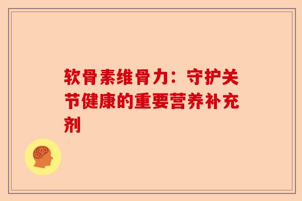 软骨素维骨力:守护关节健康的重要营养补充剂 软骨素维骨力:守护关节健康的重要营养补充剂