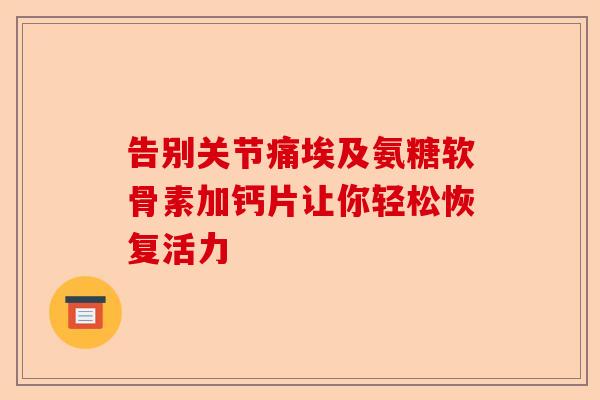 告别关节痛埃及氨糖软骨素加钙片让你轻松恢复活力