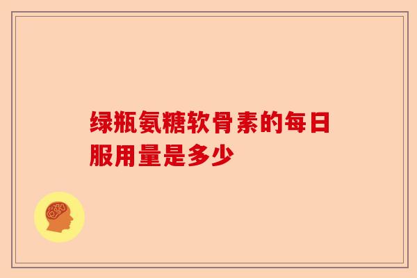 绿瓶氨糖软骨素的每日服用量是多少