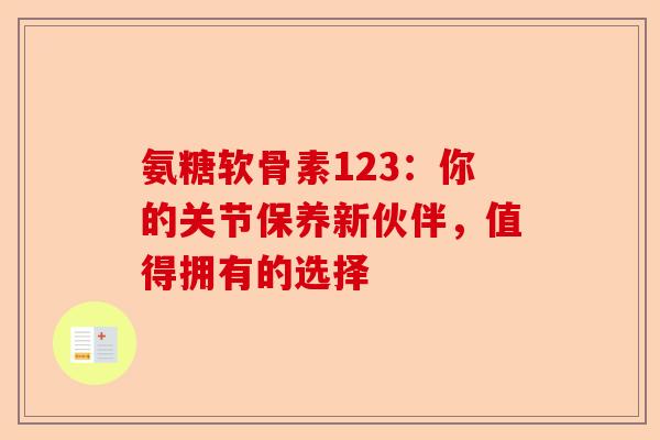 氨糖软骨素123:你的关节保养新伙伴,值得拥有的选择 氨糖软骨素123:你的关节保养新伙伴,值得拥有的选择