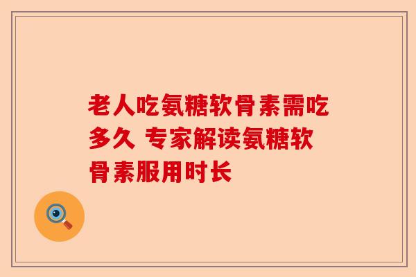 老人吃氨糖软骨素需吃多久 专家解读氨糖软骨素服用时长 老人吃氨糖软骨素需吃多久 专家解读氨糖软骨素服用时长