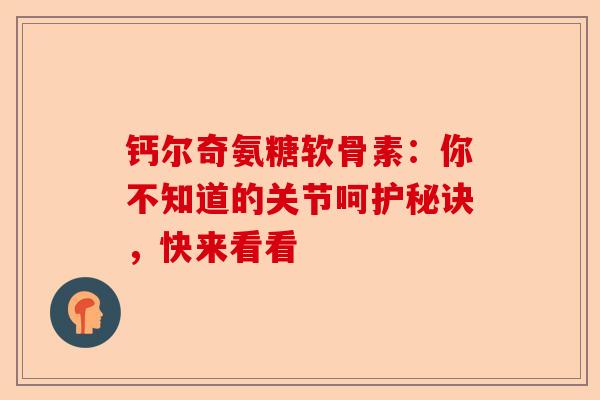钙尔奇氨糖软骨素：你不知道的关节呵护秘诀，快来看看