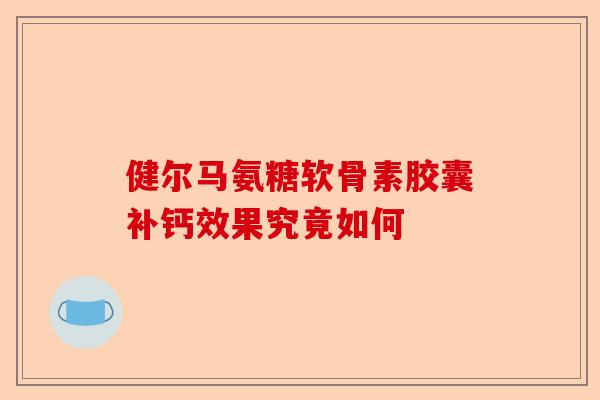 健尔马氨糖软骨素胶囊补钙效果究竟如何