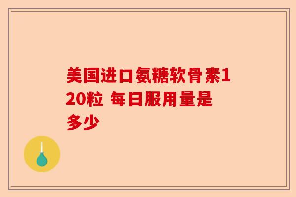 美国进口氨糖软骨素120粒 每日服用量是多少 美国进口氨糖软骨素120粒 每日服用量是多少