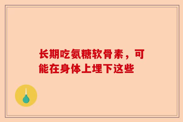 长期吃氨糖软骨素，可能在身体上埋下这些