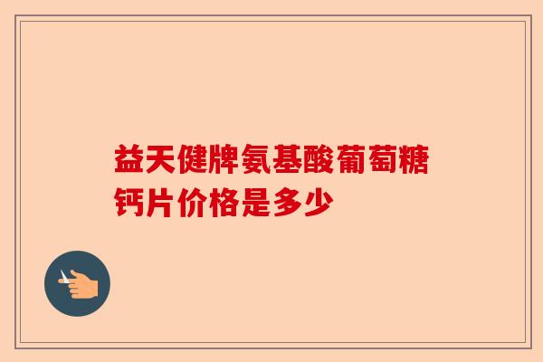 益天健牌氨基酸葡萄糖钙片价格是多少