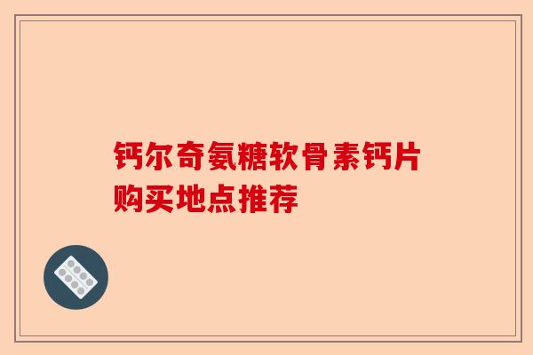钙尔奇氨糖软骨素钙片购买地点推荐