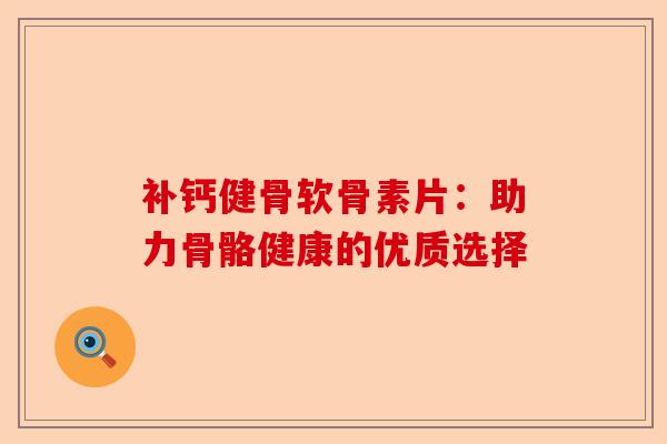 补钙健骨软骨素片：助力骨骼健康的优质选择