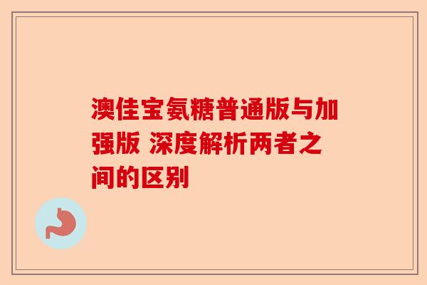 澳佳宝氨糖普通版与加强版 深度解析两者之间的区别
