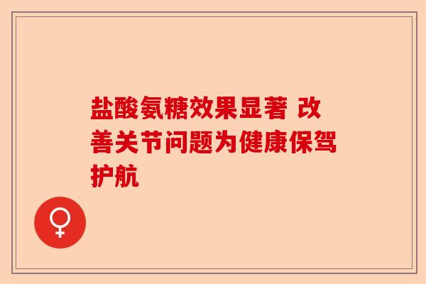 盐酸氨糖效果显著 改善关节问题为健康保驾护航