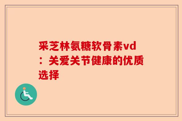 采芝林氨糖软骨素vd:关爱关节健康的优质选择 采芝林氨糖软骨素vd:关爱关节健康的优质选择