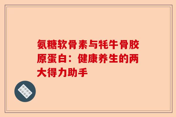 氨糖软骨素与牦牛骨胶原蛋白：健康养生的两大得力助手