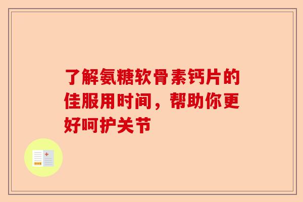 了解氨糖软骨素钙片的佳服用时间，帮助你更好呵护关节