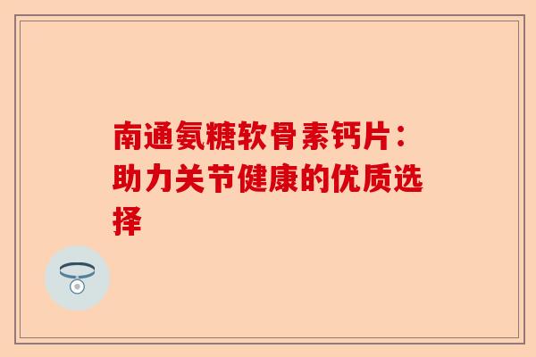 南通氨糖软骨素钙片：助力关节健康的优质选择