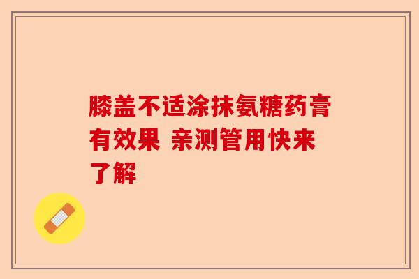 膝盖不适涂抹氨糖药膏有效果 亲测管用快来了解