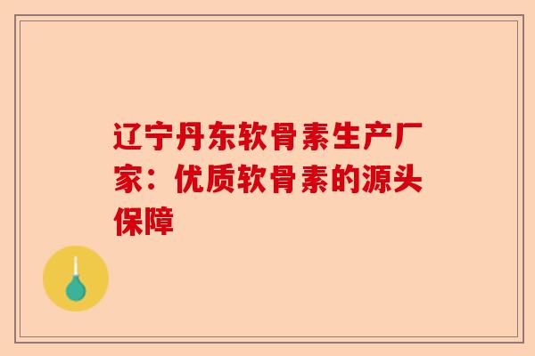 辽宁丹东软骨素生产厂家：优质软骨素的源头保障